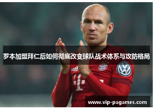 罗本加盟拜仁后如何彻底改变球队战术体系与攻防格局