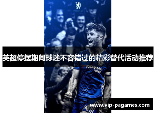 英超停摆期间球迷不容错过的精彩替代活动推荐