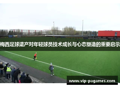 梅西足球遗产对年轻球员技术成长与心态塑造的重要启示