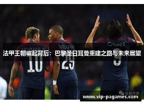 法甲王朝崛起背后：巴黎圣日耳曼重建之路与未来展望