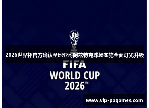 2026世界杯官方确认圣地亚哥阿兹特克球场实施全面灯光升级