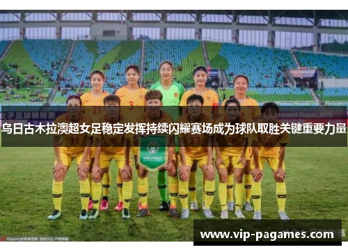 乌日古木拉澳超女足稳定发挥持续闪耀赛场成为球队取胜关键重要力量