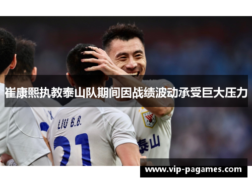 崔康熙执教泰山队期间因战绩波动承受巨大压力