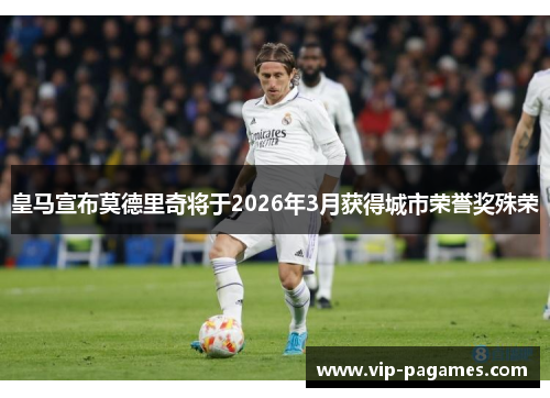 皇马宣布莫德里奇将于2026年3月获得城市荣誉奖殊荣