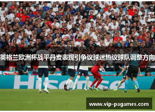 英格兰欧洲杯战平丹麦表现引争议球迷热议球队调整方向