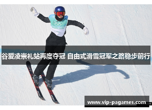 谷爱凌崇礼站再度夺冠 自由式滑雪冠军之路稳步前行