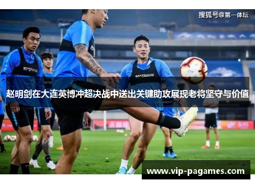 赵明剑在大连英博冲超决战中送出关键助攻展现老将坚守与价值
