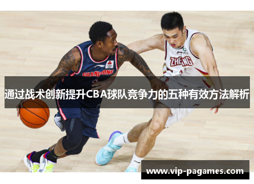 通过战术创新提升CBA球队竞争力的五种有效方法解析