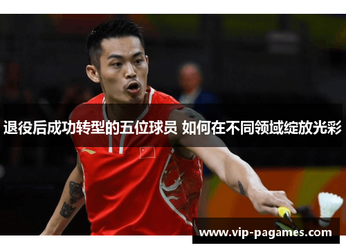 退役后成功转型的五位球员 如何在不同领域绽放光彩