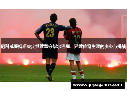 尼科威廉姆斯决定继续留守毕尔巴鄂，延续传奇生涯的决心与挑战